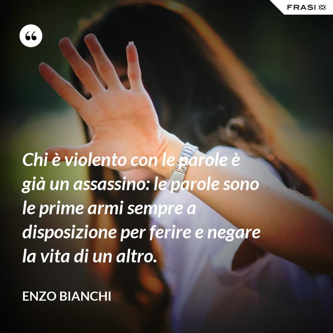 Chi è violento con le parole è già un assassino: le parole sono le prime armi sempre a disposizione per ferire e negare la vita di un altro. - Enzo Bianchi