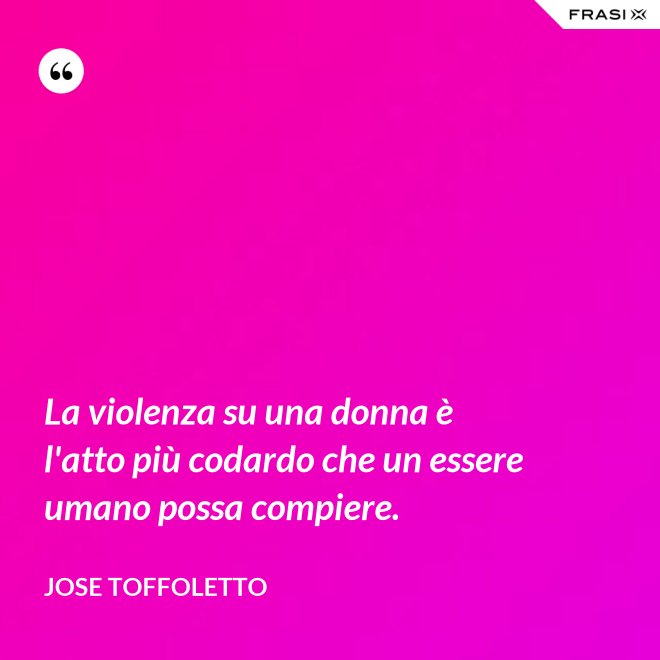 La violenza su una donna è l'atto più codardo che un essere umano possa compiere. - Jose Toffoletto