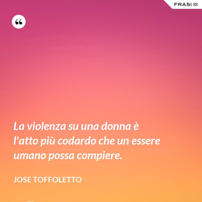 La violenza su una donna è l'atto più codardo che un essere umano possa compiere. - Jose Toffoletto