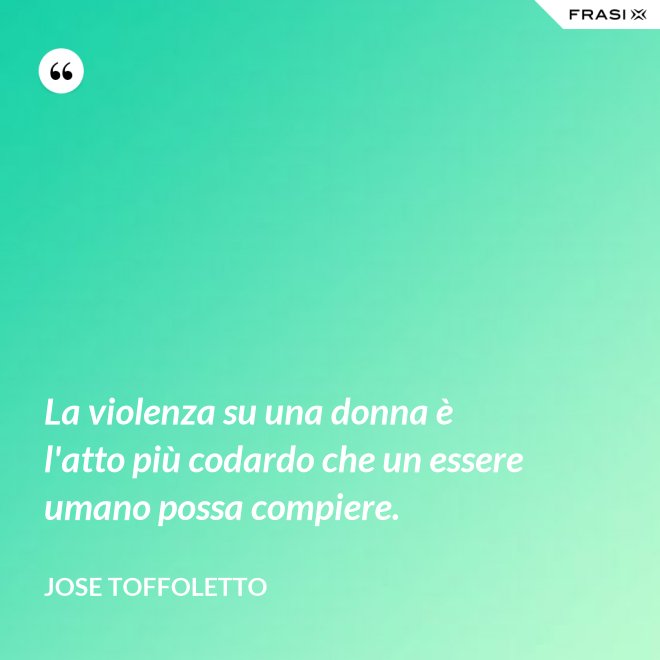 La violenza su una donna è l'atto più codardo che un essere umano possa compiere. - Jose Toffoletto