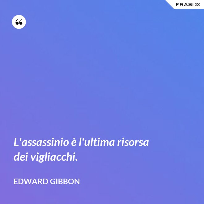 L'assassinio è l'ultima risorsa dei vigliacchi. - Edward Gibbon