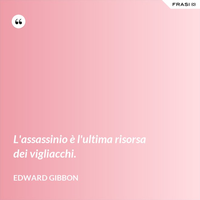 L'assassinio è l'ultima risorsa dei vigliacchi. - Edward Gibbon