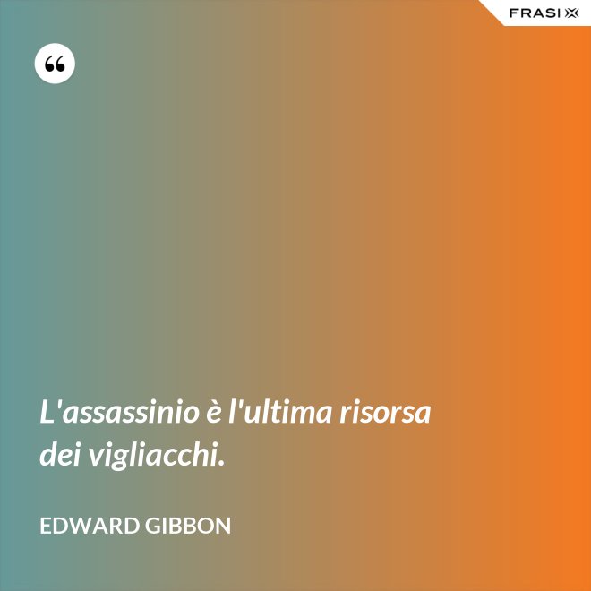 L'assassinio è l'ultima risorsa dei vigliacchi. - Edward Gibbon