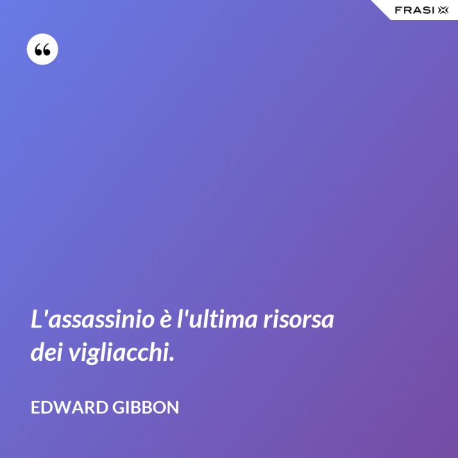 L'assassinio è l'ultima risorsa dei vigliacchi. - Edward Gibbon