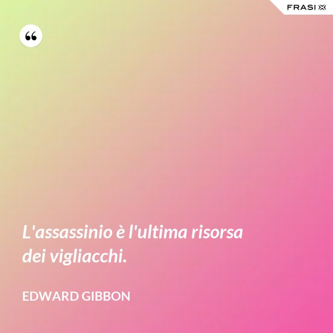 L'assassinio è l'ultima risorsa dei vigliacchi. - Edward Gibbon