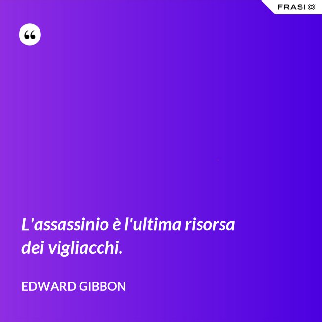 L'assassinio è l'ultima risorsa dei vigliacchi. - Edward Gibbon