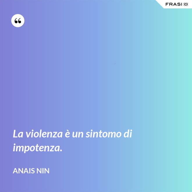 La violenza è un sintomo di impotenza. - Anais Nin