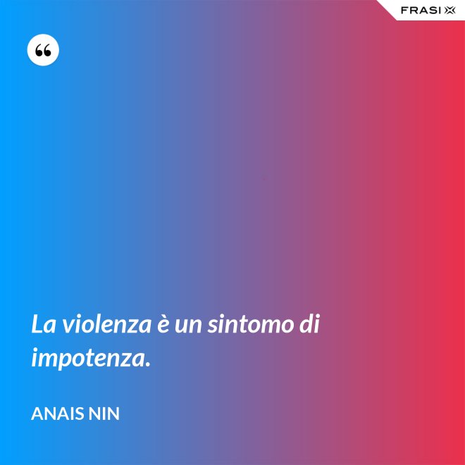 La violenza è un sintomo di impotenza. - Anais Nin