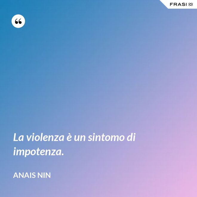 La violenza è un sintomo di impotenza. - Anais Nin