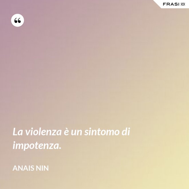 La violenza è un sintomo di impotenza. - Anais Nin