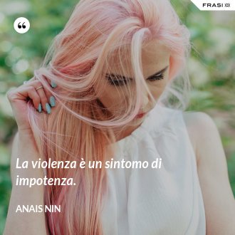 La violenza è un sintomo di impotenza. - Anais Nin