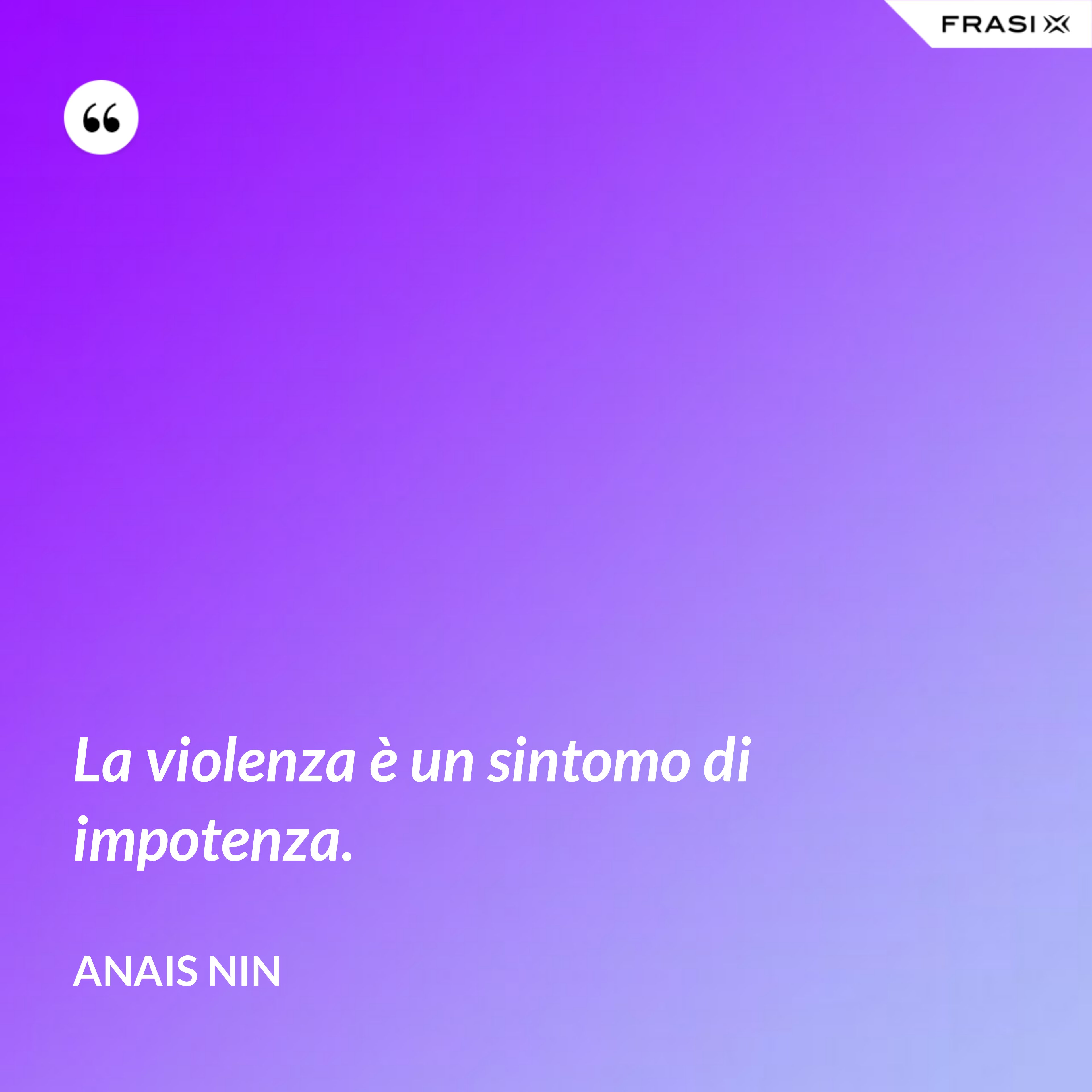 La violenza è un sintomo di impotenza. - Anais Nin