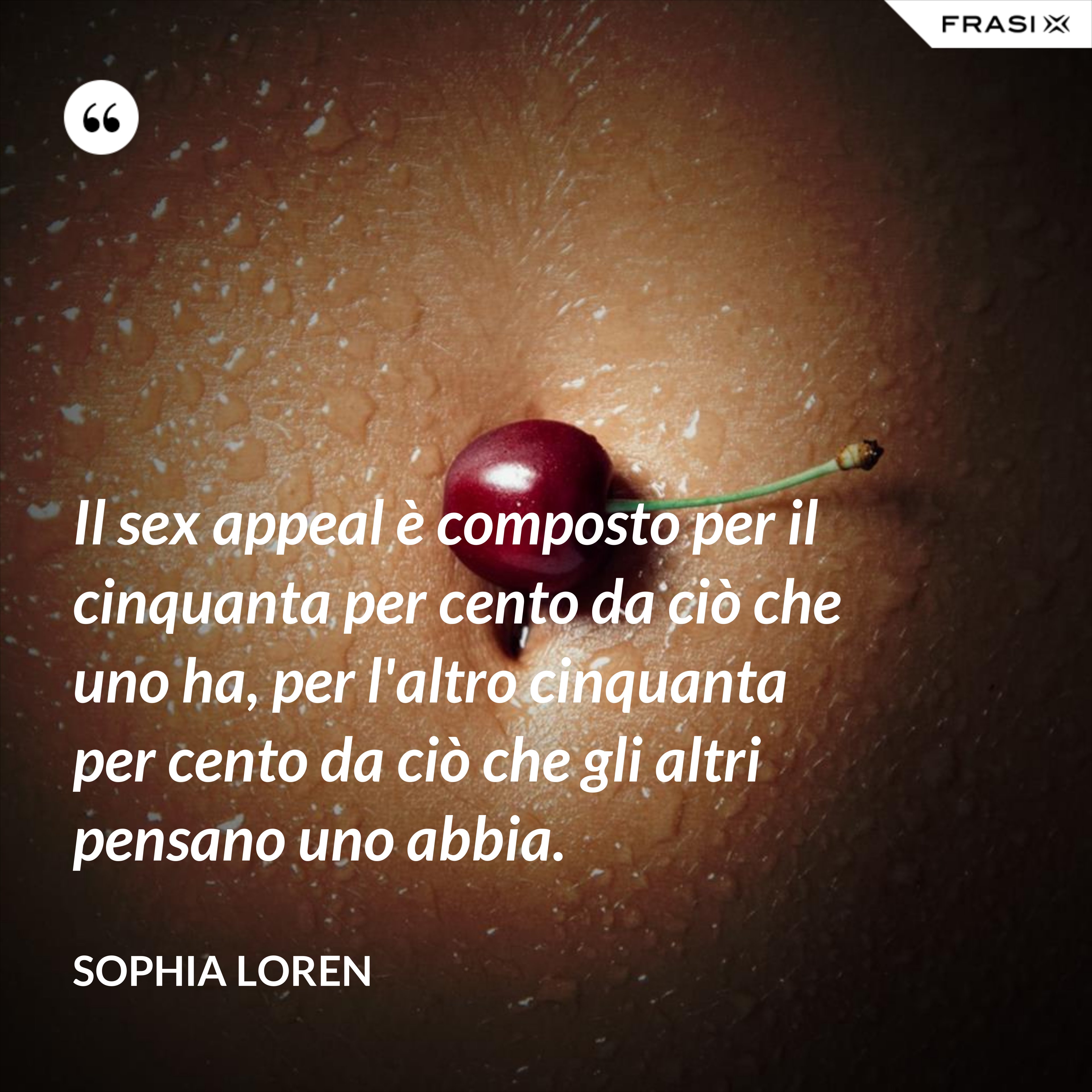 Il sex appeal è composto per il cinquanta per cento da ciò che uno ha, per l'altro cinquanta per cento da ciò che gli altri pensano uno abbia. - Sophia Loren