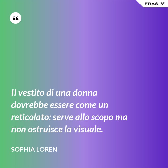Il vestito di una donna dovrebbe essere come un reticolato: serve allo scopo ma non ostruisce la visuale. - Sophia Loren