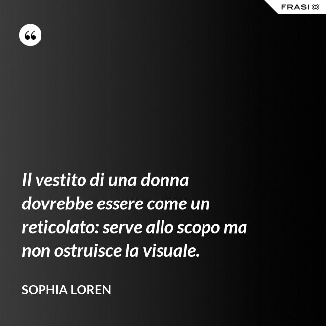 Il vestito di una donna dovrebbe essere come un reticolato: serve allo scopo ma non ostruisce la visuale. - Sophia Loren
