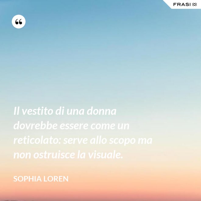 Il vestito di una donna dovrebbe essere come un reticolato: serve allo scopo ma non ostruisce la visuale. - Sophia Loren