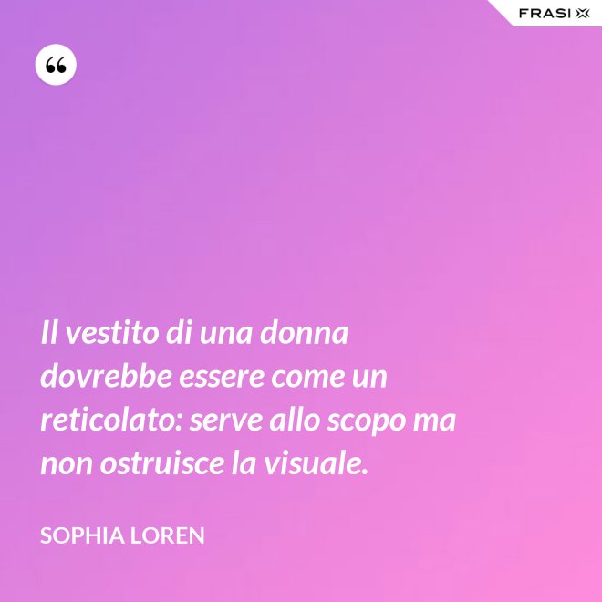 Il vestito di una donna dovrebbe essere come un reticolato: serve allo scopo ma non ostruisce la visuale. - Sophia Loren