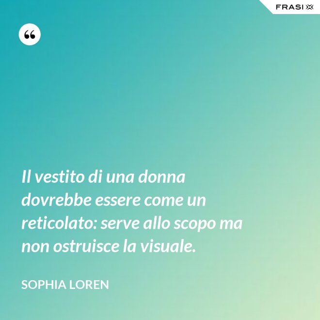 Il vestito di una donna dovrebbe essere come un reticolato: serve allo scopo ma non ostruisce la visuale. - Sophia Loren