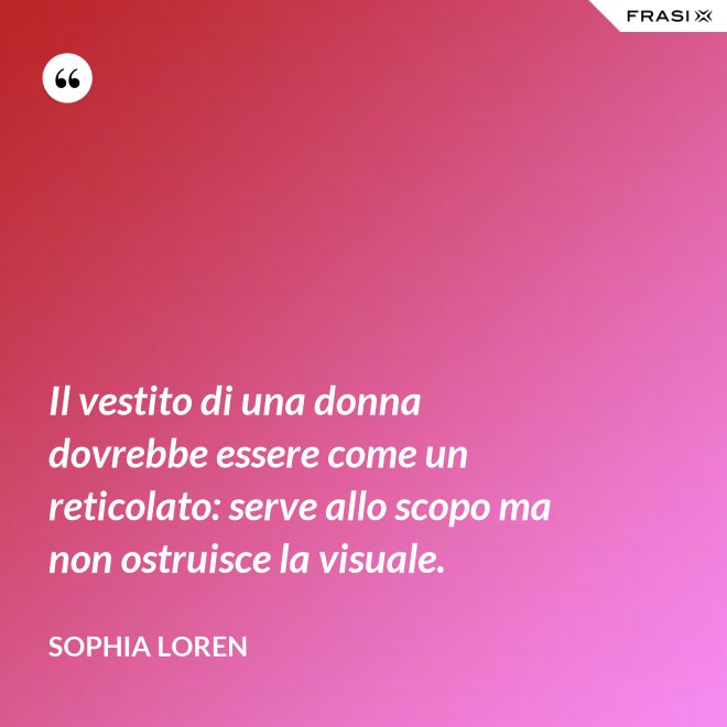 Il vestito di una donna dovrebbe essere come un reticolato: serve allo scopo ma non ostruisce la visuale. - Sophia Loren