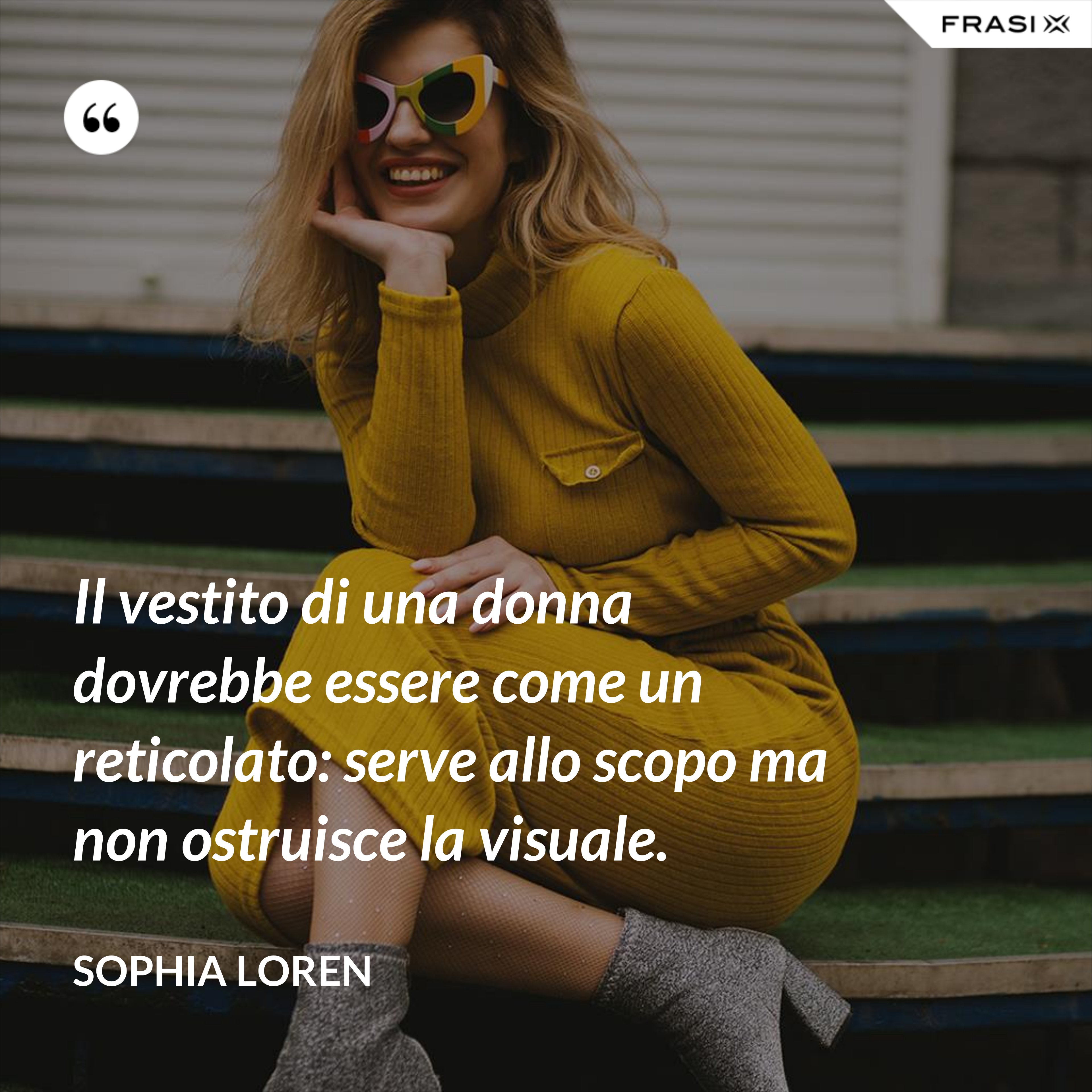 Il vestito di una donna dovrebbe essere come un reticolato: serve allo scopo ma non ostruisce la visuale. - Sophia Loren