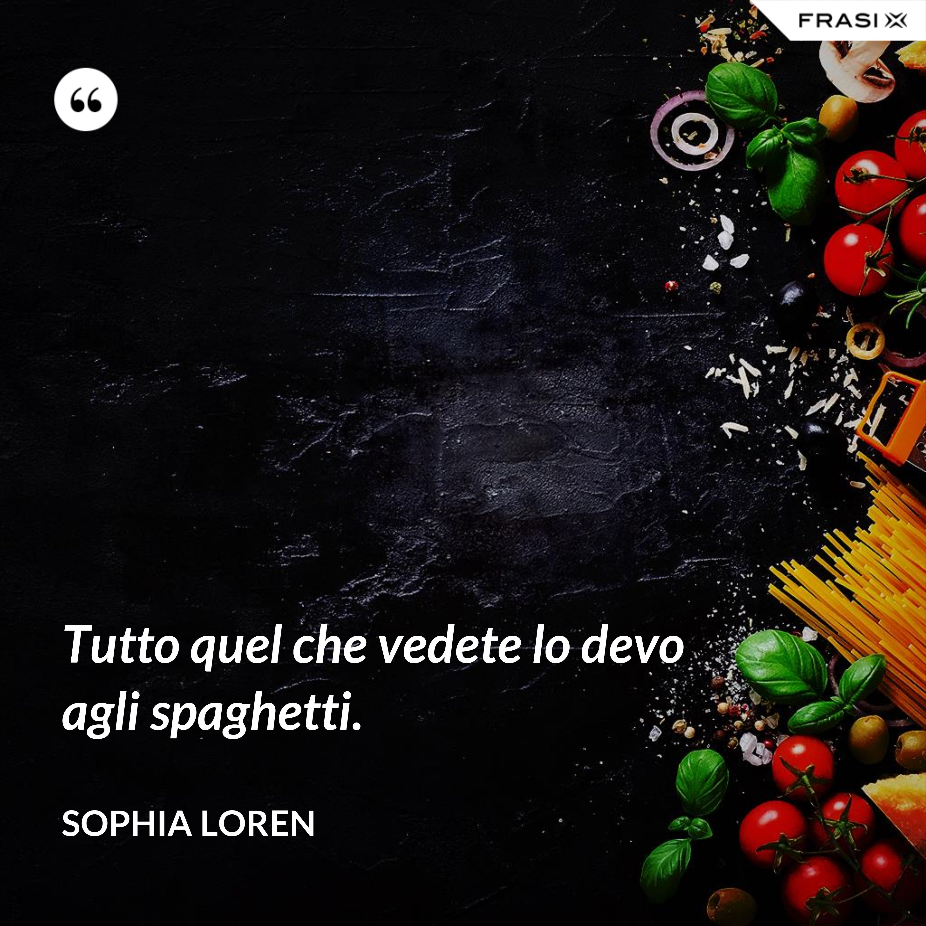 Tutto quel che vedete lo devo agli spaghetti. - Sophia Loren