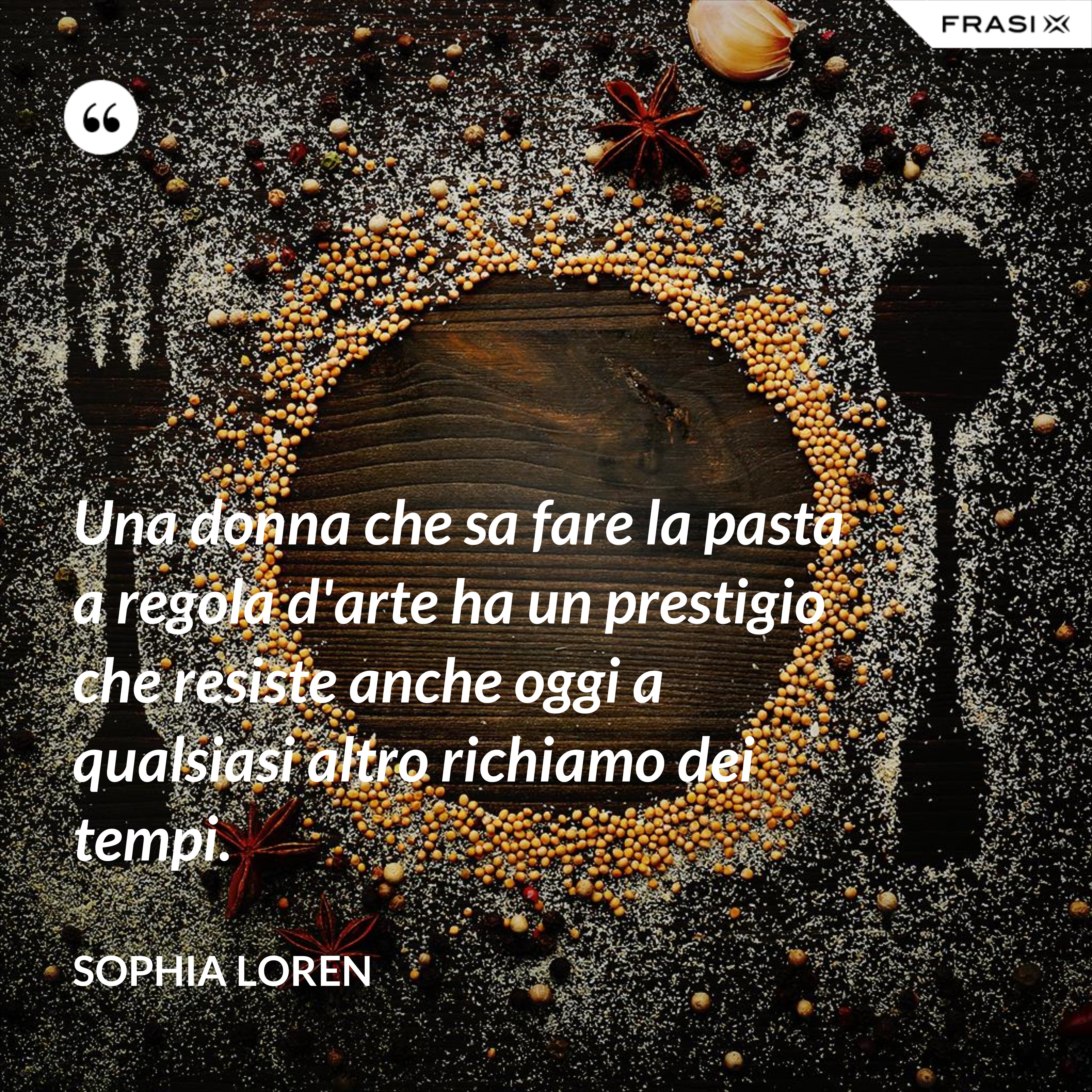 Una donna che sa fare la pasta a regola d'arte ha un prestigio che resiste anche oggi a qualsiasi altro richiamo dei tempi. - Sophia Loren