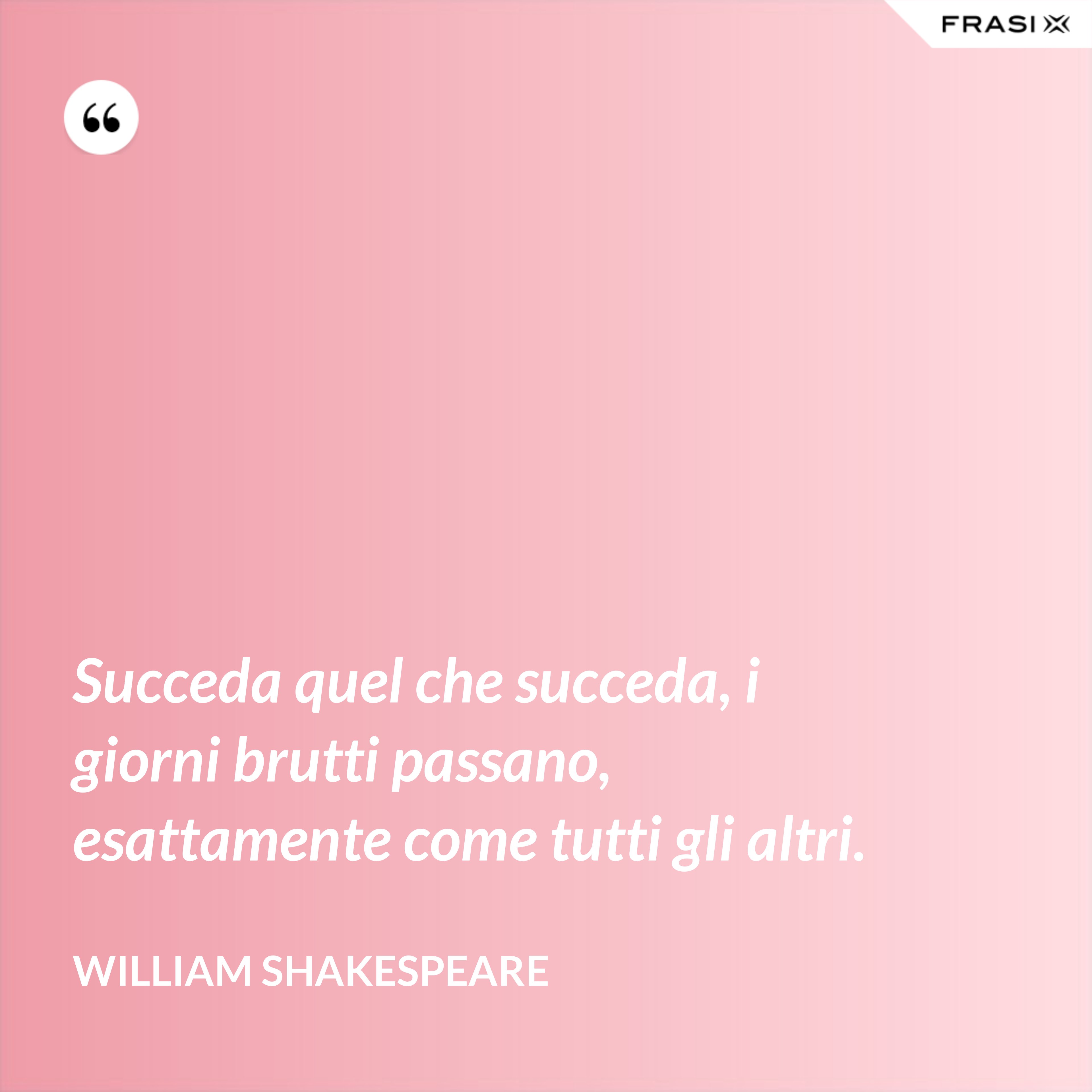 Succeda quel che succeda, i giorni brutti passano, esattamente come tutti gli altri. - William Shakespeare