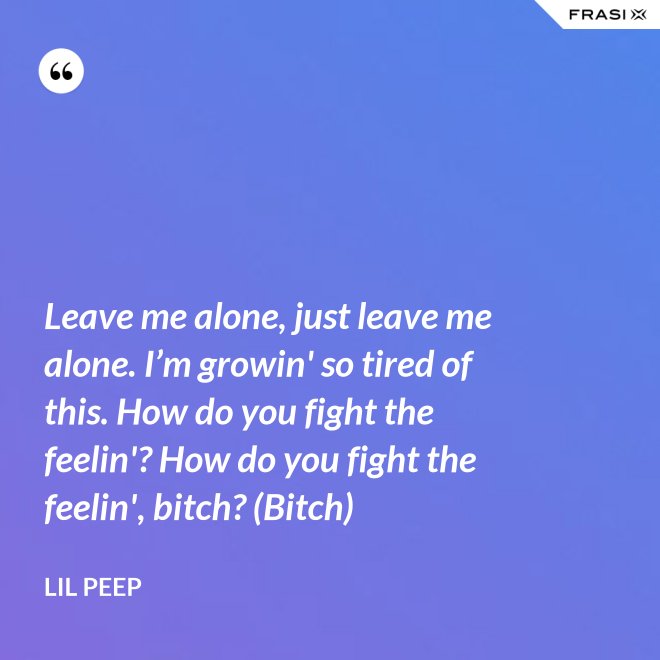 Leave me alone, just leave me alone. I’m growin' so tired of this. How do you fight the feelin'? How do you fight the feelin', bitch? (Bitch) - Lil Peep
