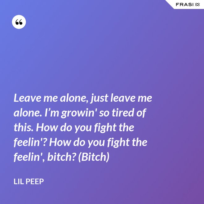 Leave me alone, just leave me alone. I’m growin' so tired of this. How do you fight the feelin'? How do you fight the feelin', bitch? (Bitch) - Lil Peep
