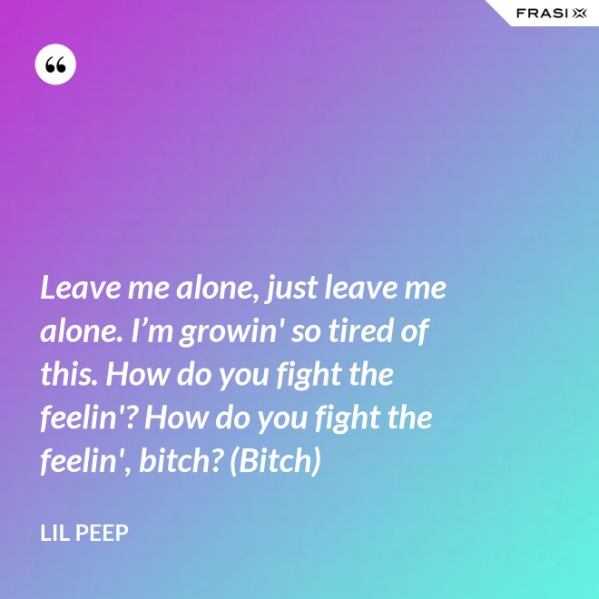 Leave me alone, just leave me alone. I’m growin' so tired of this. How do you fight the feelin'? How do you fight the feelin', bitch? (Bitch) - Lil Peep
