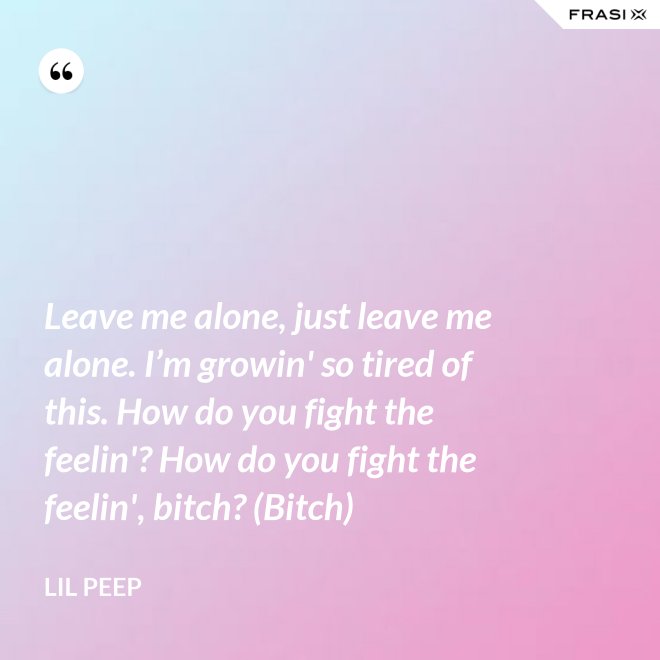 Leave me alone, just leave me alone. I’m growin' so tired of this. How do you fight the feelin'? How do you fight the feelin', bitch? (Bitch) - Lil Peep