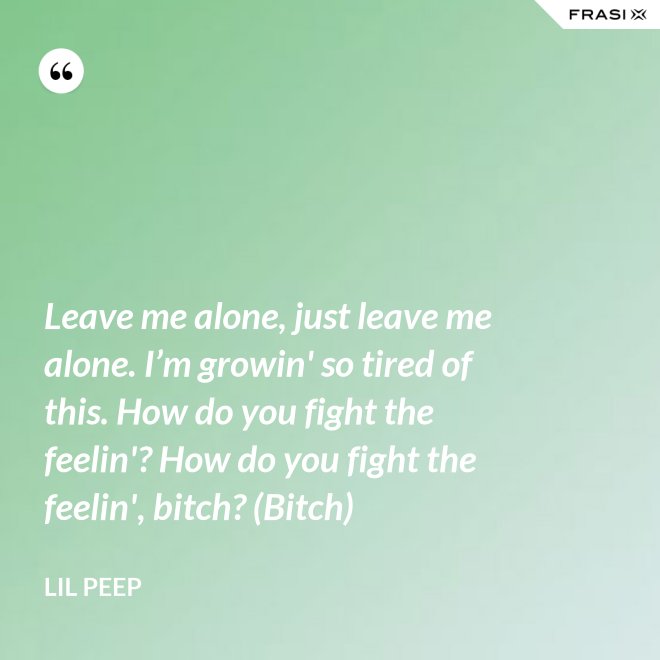 Leave me alone, just leave me alone. I’m growin' so tired of this. How do you fight the feelin'? How do you fight the feelin', bitch? (Bitch) - Lil Peep