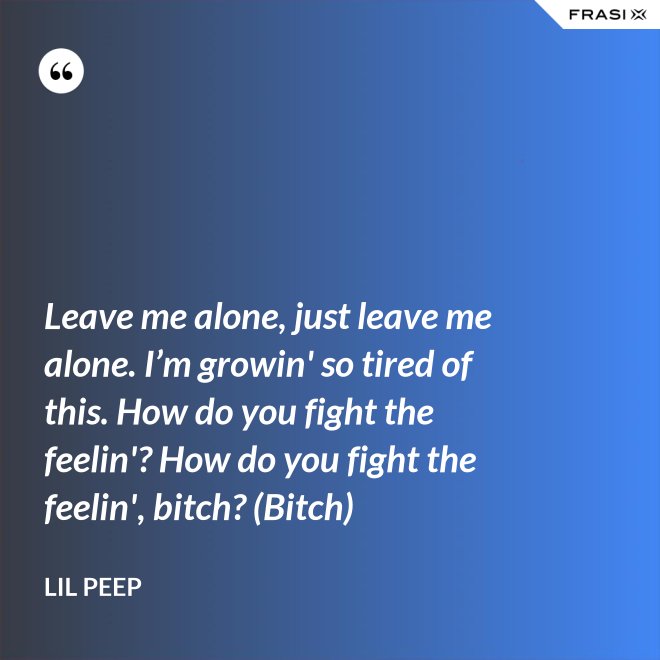 Leave me alone, just leave me alone. I’m growin' so tired of this. How do you fight the feelin'? How do you fight the feelin', bitch? (Bitch) - Lil Peep