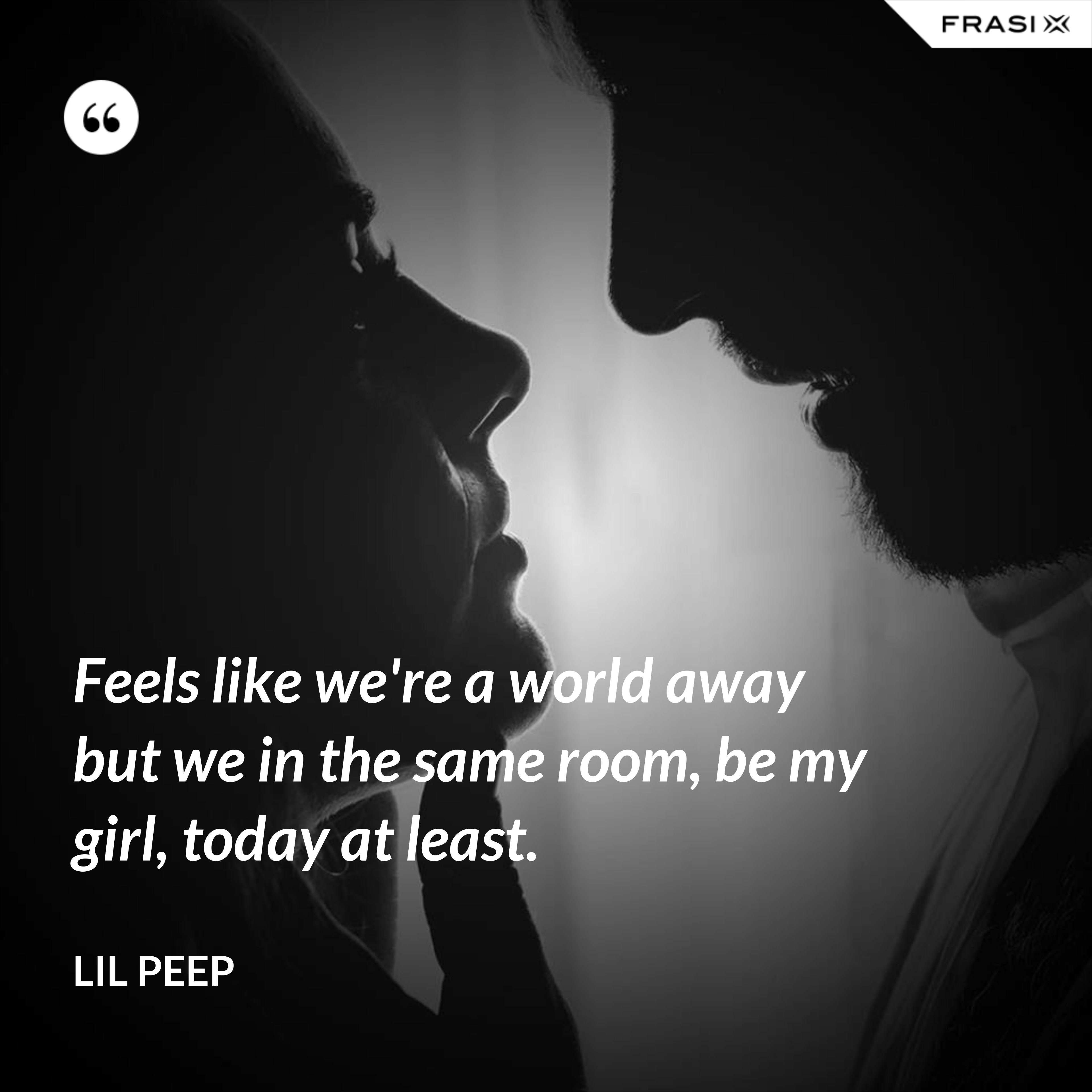 Feels like we're a world away but we in the same room, be my girl, today at least. - Lil Peep