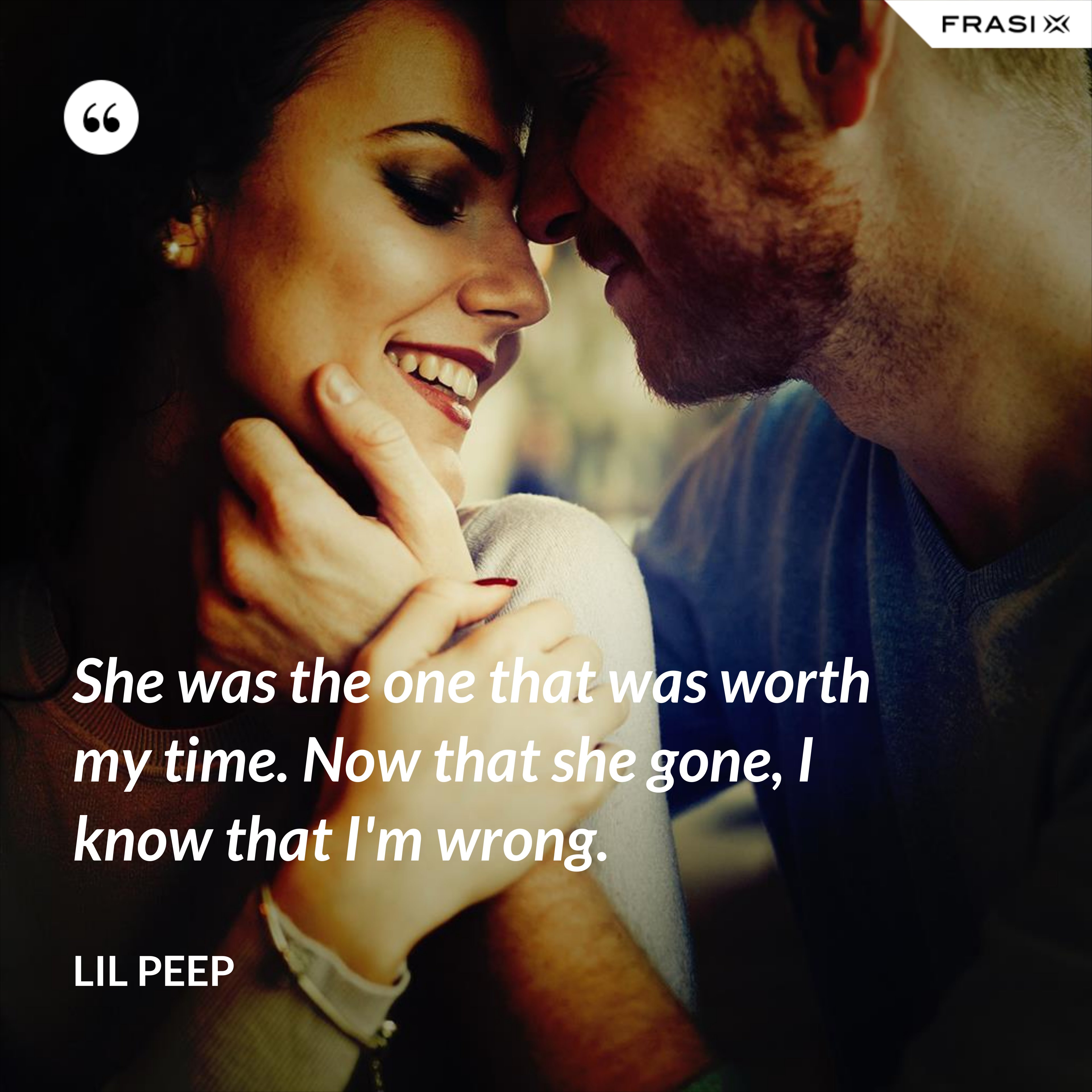She was the one that was worth my time. Now that she gone, I know that I'm wrong. - Lil Peep