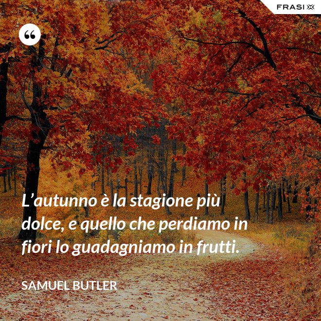 L’autunno è la stagione più dolce, e quello che perdiamo in fiori lo guadagniamo in frutti. - Samuel Butler