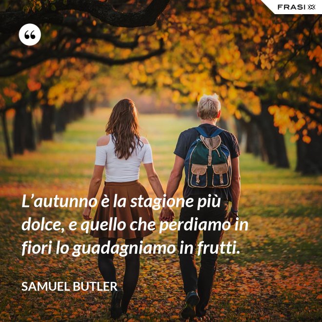 L’autunno è la stagione più dolce, e quello che perdiamo in fiori lo guadagniamo in frutti. - Samuel Butler