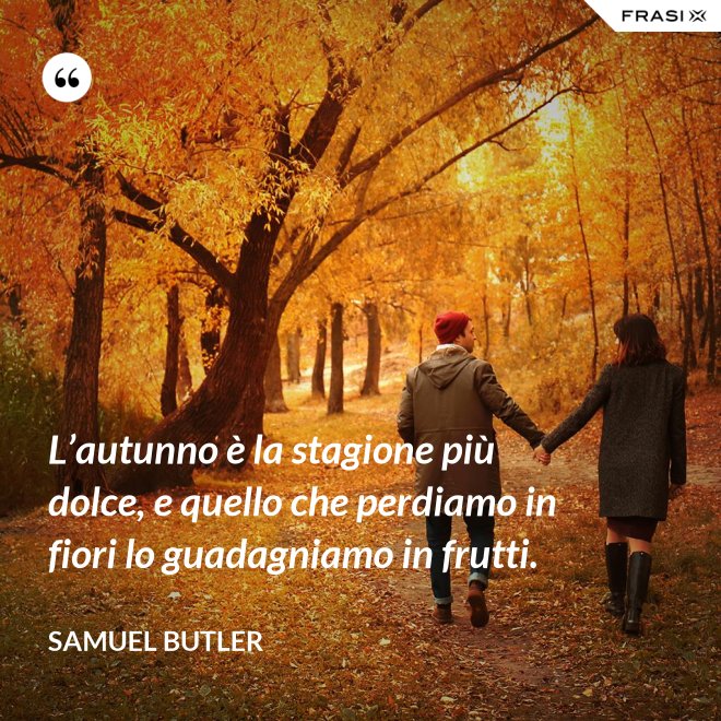 L’autunno è la stagione più dolce, e quello che perdiamo in fiori lo guadagniamo in frutti. - Samuel Butler