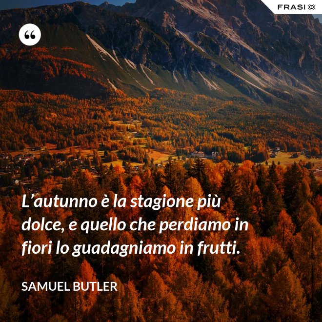 L’autunno è la stagione più dolce, e quello che perdiamo in fiori lo guadagniamo in frutti. - Samuel Butler