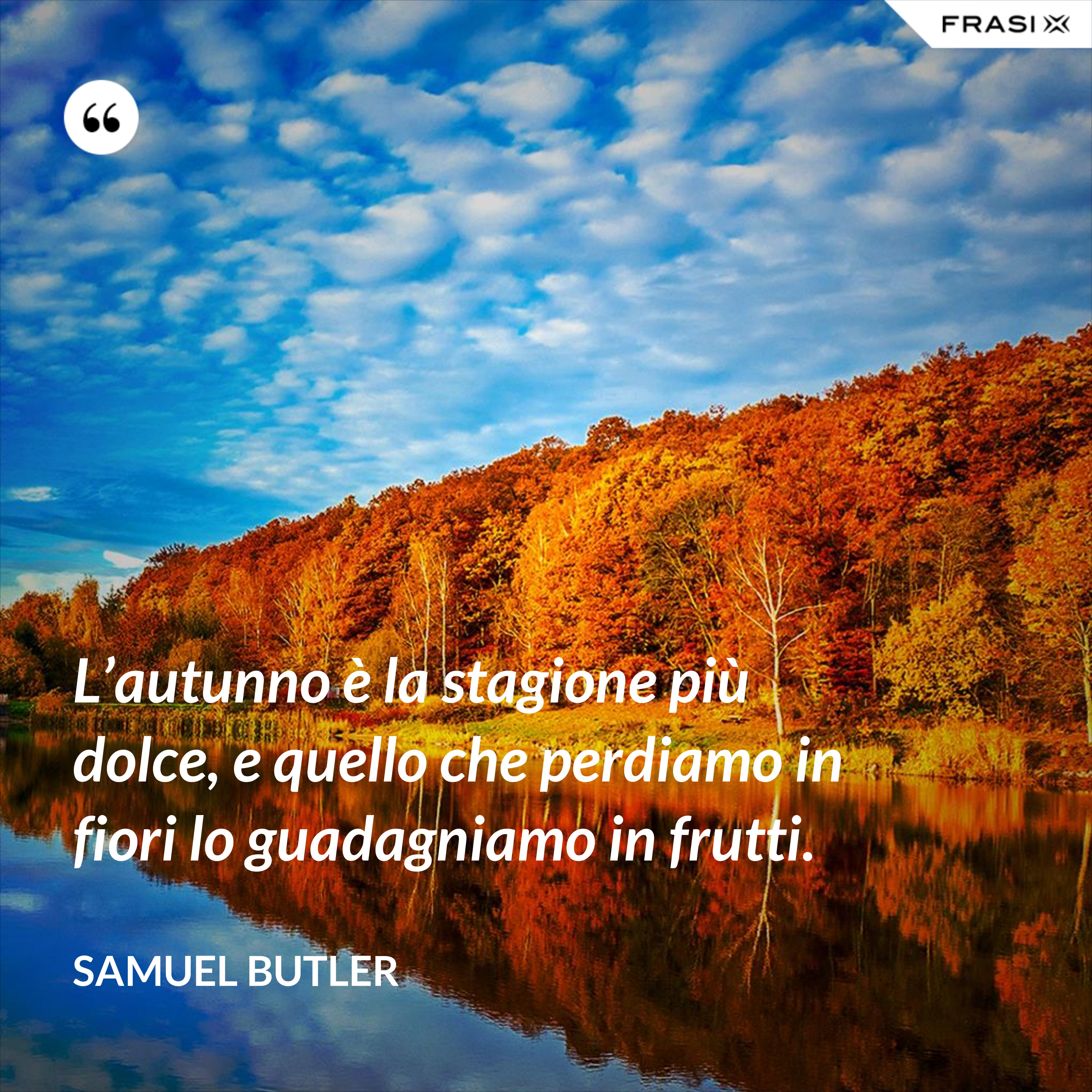 L’autunno è la stagione più dolce, e quello che perdiamo in fiori lo guadagniamo in frutti. - Samuel Butler