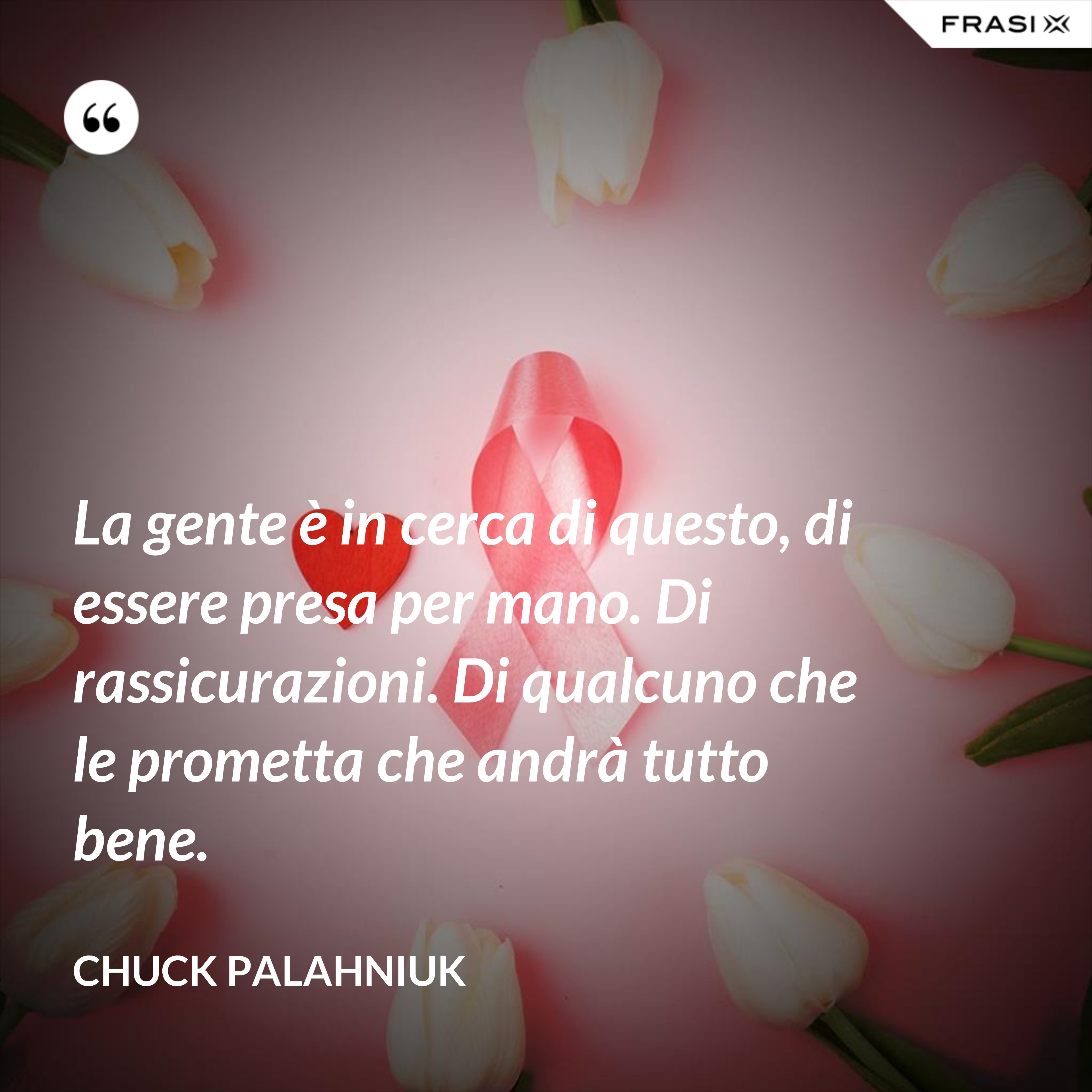 La gente è in cerca di questo, di essere presa per mano. Di rassicurazioni. Di qualcuno che le prometta che andrà tutto bene. - Chuck Palahniuk
