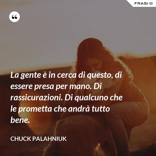 La gente è in cerca di questo, di essere presa per mano. Di rassicurazioni. Di qualcuno che le prometta che andrà tutto bene. - Chuck Palahniuk