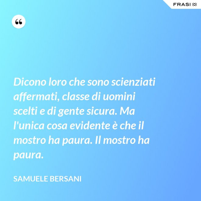 Dicono loro che sono scienziati affermati, classe di uomini scelti e di gente sicura. Ma l'unica cosa evidente è che il mostro ha paura. Il mostro ha paura. - Samuele Bersani