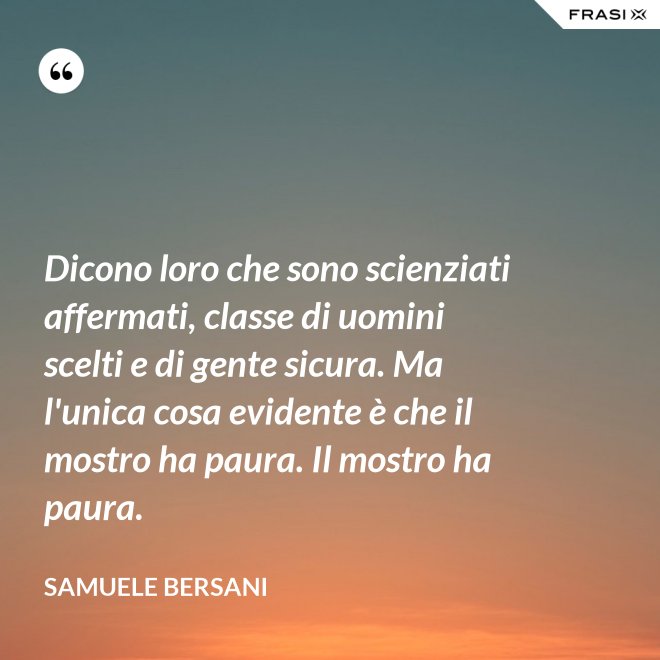 Dicono loro che sono scienziati affermati, classe di uomini scelti e di gente sicura. Ma l'unica cosa evidente è che il mostro ha paura. Il mostro ha paura. - Samuele Bersani