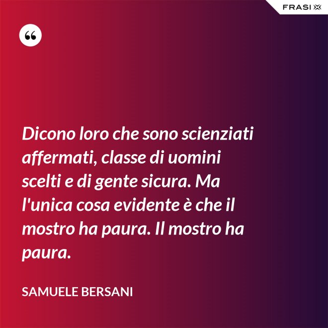 Dicono loro che sono scienziati affermati, classe di uomini scelti e di gente sicura. Ma l'unica cosa evidente è che il mostro ha paura. Il mostro ha paura. - Samuele Bersani