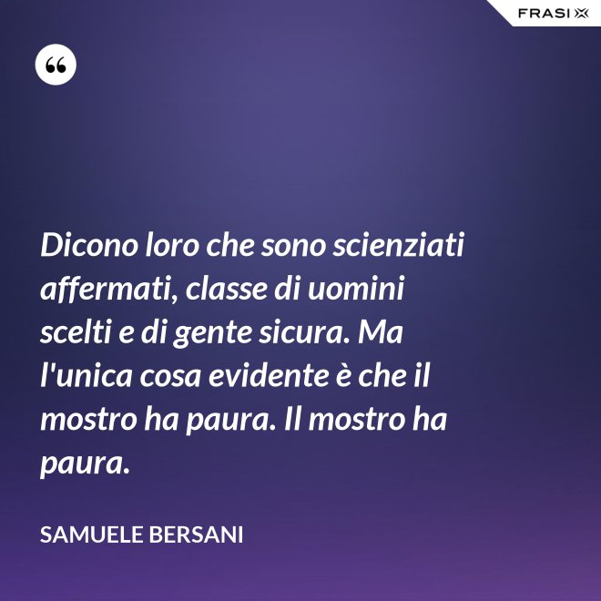 Dicono loro che sono scienziati affermati, classe di uomini scelti e di gente sicura. Ma l'unica cosa evidente è che il mostro ha paura. Il mostro ha paura. - Samuele Bersani