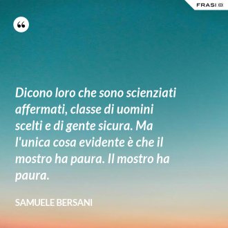 Dicono loro che sono scienziati affermati, classe di uomini scelti e di gente sicura. Ma l'unica cosa evidente è che il mostro ha paura. Il mostro ha paura. - Samuele Bersani