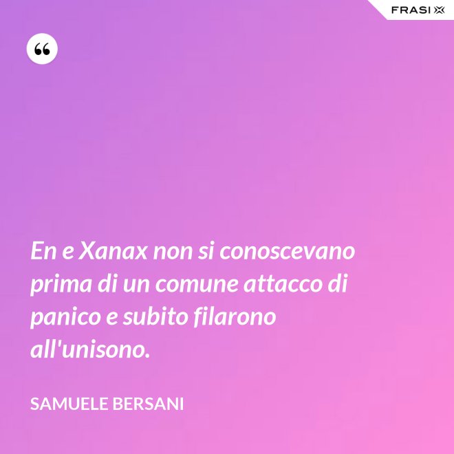En e Xanax non si conoscevano prima di un comune attacco di panico e subito filarono all'unisono. - Samuele Bersani
