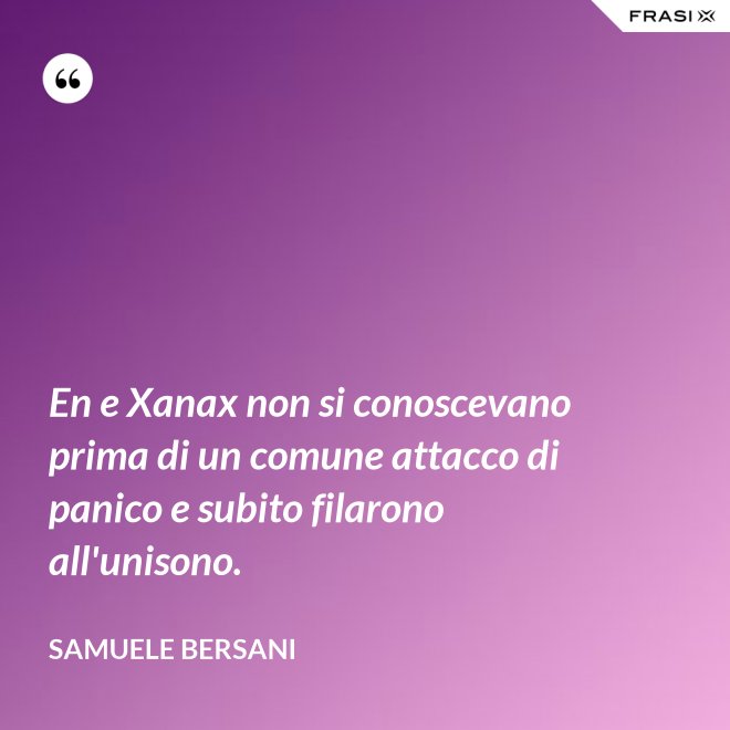 En e Xanax non si conoscevano prima di un comune attacco di panico e subito filarono all'unisono. - Samuele Bersani