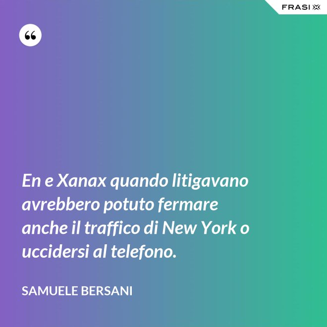 En e Xanax quando litigavano avrebbero potuto fermare anche il traffico di New York o uccidersi al telefono. - Samuele Bersani